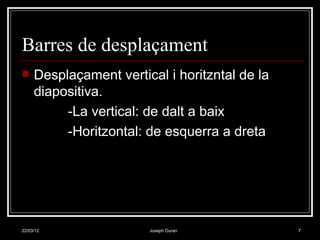 Barres de desplaçament
    Desplaçament vertical i horitzntal de la
     diapositiva.
          -La vertical: de dalt a baix
          -Horitzontal: de esquerra a dreta




22/03/12                Joseph Duran            7
 