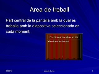 Area de treball
Part central de la pantalla amb la qual es
treballa amb la diapositiva seleccionada en
cada moment.




22/03/12              Joseph Duran            9
 