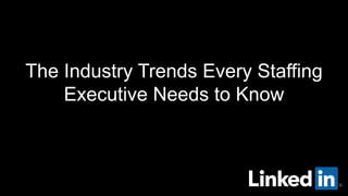 The Industry Trends Every Staffing
Executive Needs to Know
 