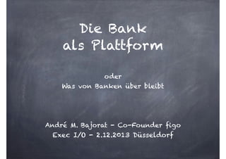 Die Bank  
als Plattform  
oder 
Was von Banken über bleibt
!
!
!

André M. Bajorat - Co-Founder figo

Exec I/O - 2.12.2013 Düsseldorf

 