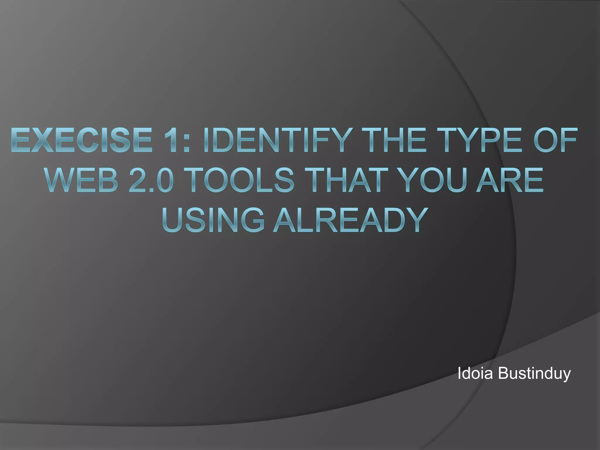 Execise 1: Identify the type of Web 2.0 Tools that you are using already Idoia Bustinduy