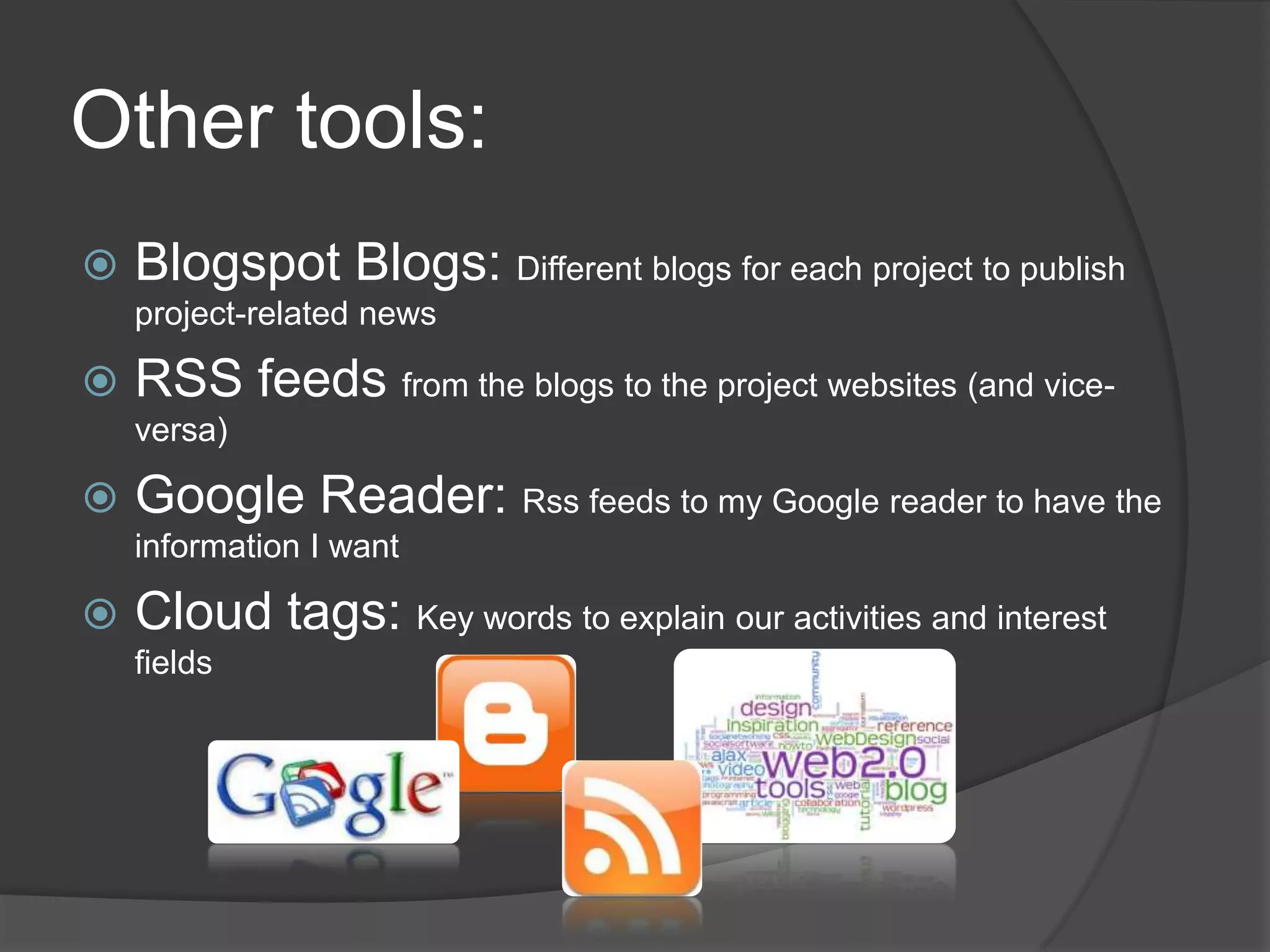 Other tools:Blogspot Blogs: Different blogs for each project to publish project-related newsRSS feeds from the blogs to the project websites (and vice-versa)Google Reader: Rssfeeds to my Google reader to have the information I want Cloud tags: Key words to explain our activities and interest fields