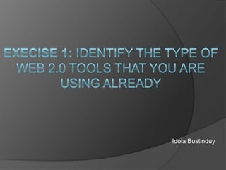 Execise 1: Identify the type of Web 2.0 Tools that you are using already Idoia Bustinduy