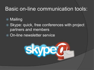 Basic on-line communication tools:Mailing Skype: quick, free conferences with project partners and membersOn-line newsletter service