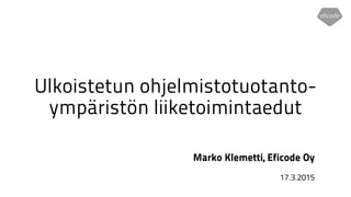 Ulkoistetun ohjelmistotuotanto-
ympäristön liiketoimintaedut
Marko Klemetti, Eficode Oy
17.3.2015
 
