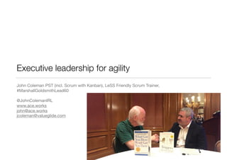Executive leadership for agility
John Coleman PST (incl. Scrum with Kanban), LeSS Friendly Scrum Trainer,
#MarshallGoldsmithLead60

@JohnColemanIRL

www.ace.works

john@ace.works

jcoleman@valueglide.com
 