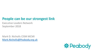 People can be our strongest link
Executive Leaders Network
September 2018
Mark D. Nicholls CISM MCMI
Mark.Nicholls@Peabody.org.uk
 