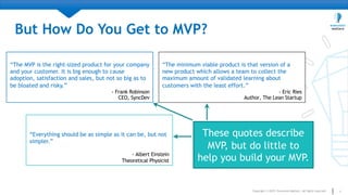 6
But How Do You Get to MVP?
“The MVP is the right-sized product for your company
and your customer. It is big enough to c...