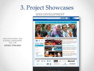 3. Project Showcases
                      WEB DEVELOPMENT




WEB DEVELOPMENT AND
INTERNAL MANAGEMENT
      TOOL FOR
 AIESEC FINLAND
 