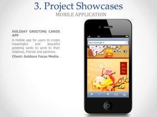 3. Project Showcases
                               MOBILE APPLICATION


HOLIDAY GREETING CARDS
APP
A mobile app for users to create
meaningful        and     beautiful
greeting cards to send to their
relatives, friends and partners.
Client: Goldsun Focus Media.
 