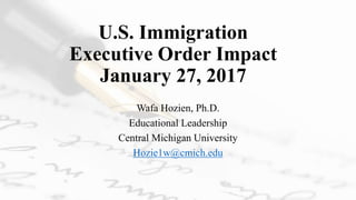 U.S. Immigration
Executive Order Impact
January 27, 2017
Wafa Hozien, Ph.D.
Educational Leadership
Central Michigan University
Hozie1w@cmich.edu
 