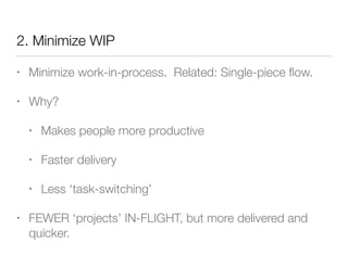 2. Minimize WIP
• Minimize work-in-process. Related: Single-piece ﬂow.
• Why?
• Makes people more productive
• Faster delivery
• Less ‘task-switching’
• FEWER ‘projects’ IN-FLIGHT, but more delivered and
quicker.
 