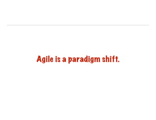 !
!
Agile is a paradigm shift.
 