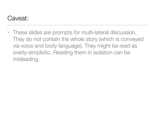 Caveat:
• These slides are prompts for multi-lateral discussion.
They do not contain the whole story (which is conveyed
via voice and body language). They might be read as
overly-simplistic. Reading them in isolation can be
misleading.
 