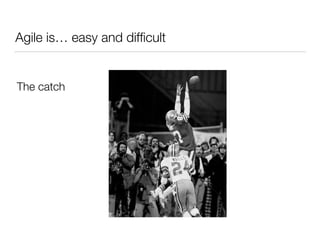 Agile is… easy and difﬁcult
 
The catch
 