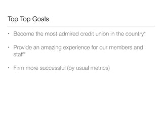 Top Top Goals
• Become the most admired credit union in the country*
• Provide an amazing experience for our members and
staff*
• Firm more successful (by usual metrics)
 