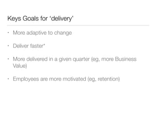 Keys Goals for ‘delivery’
• More adaptive to change
• Deliver faster*
• More delivered in a given quarter (eg, more Business
Value)
• Employees are more motivated (eg, retention)
 