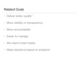 Related Goals
• Deliver better quality*
• More visibility or transparency
• More accountability
• Easier to manage
• We need to learn faster.
• Make decisions based on analytics*
 