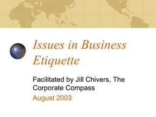 Issues in Business 
Etiquette 
Facilitated by Jill Chivers, The 
Corporate Compass 
August 2003 
 