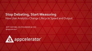 Stop Debating, Start Measuring
How UserAnalytics Change Lifecycle Speed and Output
JEFF HAYNIE, CO-FOUNDER & CEO
@appcelerator
 