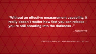 “Without an effective measurement capability, it
really doesn’t matter how fast you can release –
you’re still shooting into the darkness .”
– FORRESTER
FORRESTER RESEARCH INC., ”MEASURING MOBILE APPS”, DEC. 2013.
 