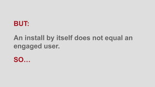 An install by itself does not equal an
engaged user.
SO…
BUT:
 