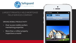 • Over 10,000 mobile workers
maintaining properties
• More than 2 million property
inspections a month
LARGEST PRIVATELY HELD MORTGAGE
FIELD SERVICESCOMPANY
DRIVING MOBILE PRODUCTIVITY
 