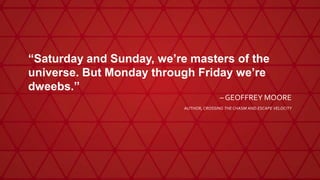 “Saturday and Sunday, we’re masters of the
universe. But Monday through Friday we’re
dweebs.”
– GEOFFREY MOORE
AUTHOR, CROSSING THE CHASM AND ESCAPE VELOCITY
 