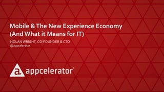 Mobile &The New Experience Economy
(AndWhat it Means for IT)
NOLAN WRIGHT, CO-FOUNDER & CTO
@appcelerator
 