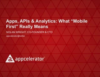 Apps, APIs & Analytics: What “Mobile
First” Really Means
NOLAN WRIGHT, CO-FOUNDER & CTO
appcelerator@twitter

 