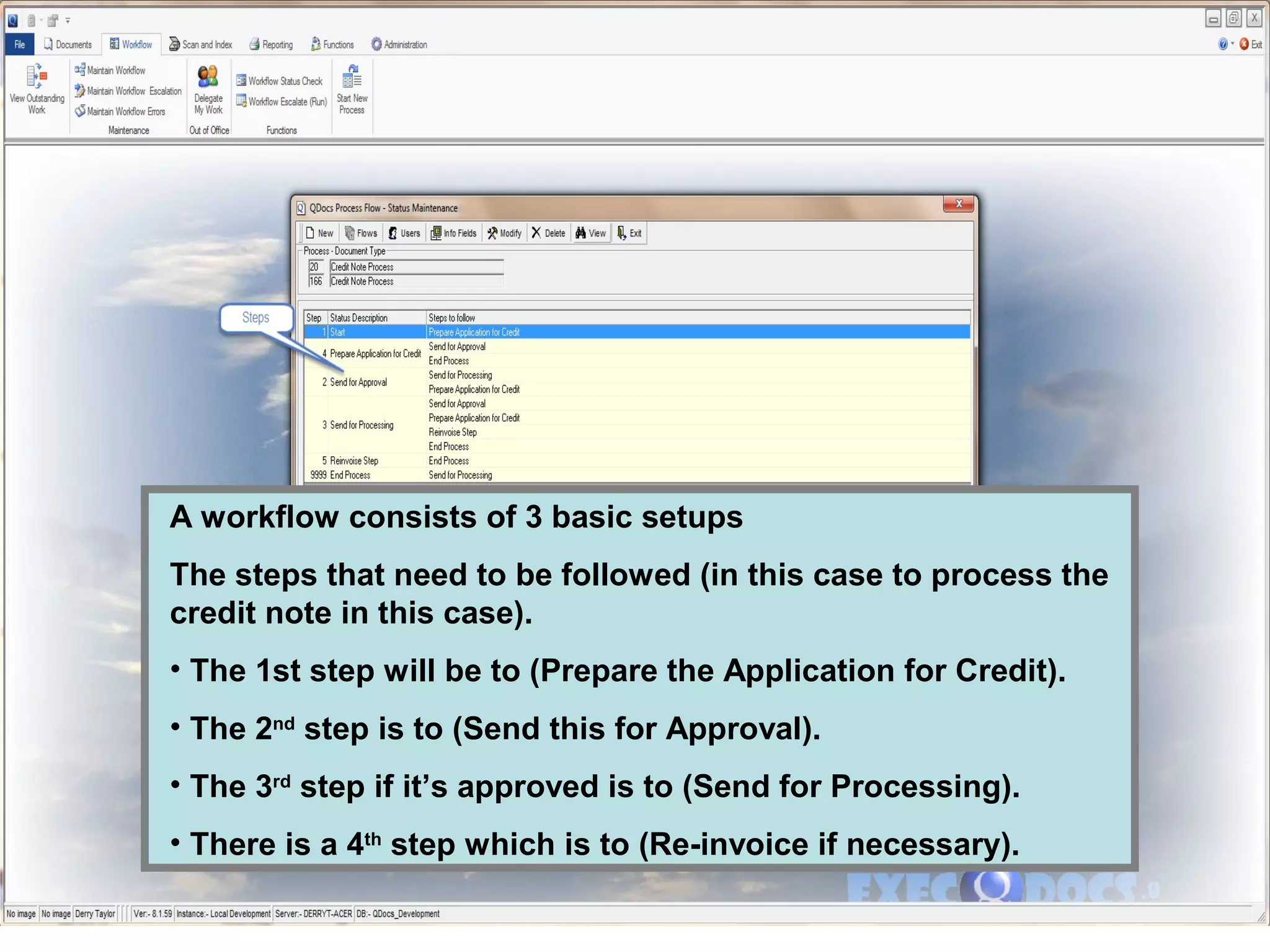 A workflow consists of 3 basic setups
The steps that need to be followed (in this case to process the
credit note in this case).
• The 1st step will be to (Prepare the Application for Credit).
• The 2nd
step is to (Send this for Approval).
• The 3rd
step if it’s approved is to (Send for Processing).
• There is a 4th
step which is to (Re-invoice if necessary).
 