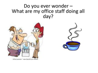 Do you ever wonder – What are my office staff doing all day? 