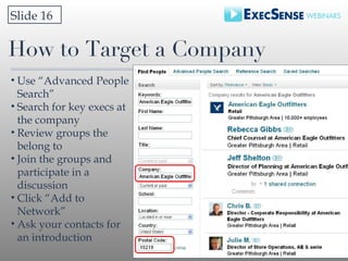 How to Target a Company <ul><li>Use “Advanced People Search”  </li></ul><ul><li>Search for key execs at the company </li><...