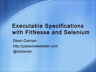 Executable Specifications
with FitNesse and Selenium
Dawn Cannan
http://passionatetester.com
@dckismet
 