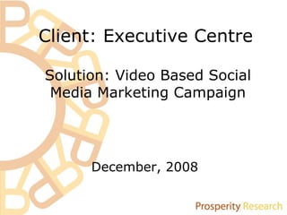 Client: Executive Centre December, 2008 Solution: Video Based Social Media Marketing Campaign 