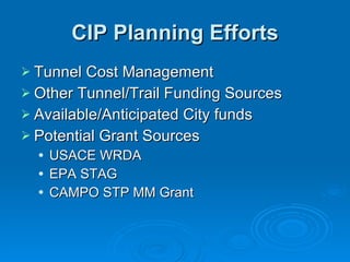 CIP Planning Efforts Tunnel Cost Management Other Tunnel/Trail Funding Sources Available/Anticipated City funds Potential Grant Sources  USACE WRDA EPA STAG CAMPO STP MM Grant  