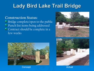 Lady Bird Lake Trail Bridge Construction Status: Bridge complete/open to the public Punch list items being addressed Contract should be complete in a few weeks Concept Actual 