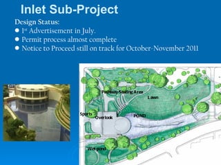 Pathway/Seating Area Lawn POND Overlook Sports Wet pond Inlet Sub-Project Design Status: 1 st  Advertisement in July. Permit process almost complete Notice to Proceed still on track for October-November 2011 