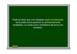 Pode-se dizer que uma hipótese (após corroborada)
será aceita como possível ou provisoriamente
verdadeira, ou ainda como verdadeira até prova em
contrário.
 