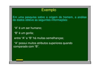 “A” é um ser humano;
“B” é um gorila;
entre “A” e “B” há muitas semelhanças;
“A” possui muitos atributos superiores quando
comparado com “B”.
Exemplo
Em uma pesquisa sobre a origem do homem, a análise
de dados obteve as seguintes informações:
 