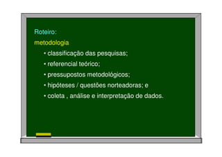 Roteiro:
metodologia
• classificação das pesquisas;
• referencial teórico;
• pressupostos metodológicos;
• hipóteses / questões norteadoras; e
• coleta , análise e interpretação de dados.
 