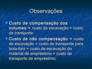 ObservaçõesObservações
 Custo de compensação dosCusto de compensação dos
volumes =volumes = custo de escavação + custocusto de escavação + custo
de transportede transporte
 Custo de não compensação =Custo de não compensação = custocusto
de escavação + custo de transporte parade escavação + custo de transporte para
bota-fora + custo de escavação dobota-fora + custo de escavação do
material de empréstimo + custo dematerial de empréstimo + custo de
transporte de empréstimo.transporte de empréstimo.
 
