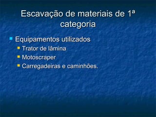 Escavação de materiais de 1ªEscavação de materiais de 1ª
categoriacategoria
 Equipamentos utilizadosEquipamentos utilizados
 Trator de lâminaTrator de lâmina
 MotoscraperMotoscraper
 Carregadeiras e caminhões.Carregadeiras e caminhões.
 
