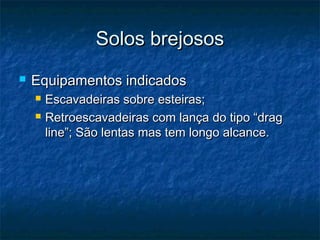 Solos brejososSolos brejosos
 Equipamentos indicadosEquipamentos indicados
 Escavadeiras sobre esteiras;Escavadeiras sobre esteiras;
 Retroescavadeiras com lança do tipo “dragRetroescavadeiras com lança do tipo “drag
line”; São lentas mas tem longo alcance.line”; São lentas mas tem longo alcance.
 