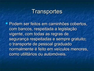 TransportesTransportes
 Podem ser feitos em caminhões cobertos,Podem ser feitos em caminhões cobertos,
com bancos, respeitada a legislaçãocom bancos, respeitada a legislação
vigente, com todas as regras devigente, com todas as regras de
segurança respeitadas e sempre gratuito;segurança respeitadas e sempre gratuito;
o transporte de pessoal graduadoo transporte de pessoal graduado
normalmente é feito em veículos menores,normalmente é feito em veículos menores,
como utilitários ou automóveis.como utilitários ou automóveis.
 