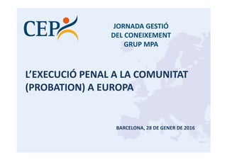 L’EXECUCIÓ PENAL A LA COMUNITAT 
(PROBATION) A EUROPA
BARCELONA, 28 DE GENER DE 2016
JORNADA GESTIÓ
DEL CONEIXEMENT
GRUP MPA
 