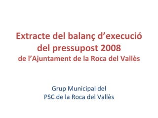 Extracte del balanç d’execució del pressupost 2008 de l’Ajuntament de la Roca del Vallès Grup Municipal del PSC de la Roca del Vallès 