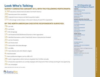 2013EXECUTIVEJOBMARKETINTELLIGENCEREPORT
3
2013 Executive Job
Market Intelligence Report
CONTENT:
CHIEF CONTENT OFFICER
Robyn Greenspan
ASSOCIATE DIRECTOR OF MARKETING
Laura Magnuson
MANAGING EDITOR
Will Flammé
RESEARCH AND DATA COLLECTION:
ASSOCIATE DIRECTOR OF REPORTING AND
ANALYTICS
Jim Ashman
FULFILLMENT MANAGER
Kathy Miller
PROCUCTION MANAGER
Sophia Sealy
DATA/BUSINESS ANALYST
Steve Markus
REPORT DESIGN:
CHIEF CREATIVE OFFICER
Susan DiAmico
DESIGN
5050Design.com
FOUNDER AND CEO
Dave Opton
PRESIDENT AND CHIEF ECONOMIST
Mark Anderson
©2013 Exec-U-Net Inc. All Rights Reserved
ExecuNet Inc.
295 Westport Avenue
Norwalk, CT 06851
(800) 637-3126 or (203) 750-1030
info@execunet.com
www.execunet.com
Look Who’s Talking
SURVEY CONDUCTED JANUARY 2013, WITH THE FOLLOWING PARTICIPANTS:
3,785executives, Director-level and above, from North America
293executive search firm consultants
282corporate human resource and talent acquisition leaders
17.5is the average number of years in the search industry of search firm respondents
OF THE NORTH AMERICAN EXECUTIVE RESPONDENTS SURVEYED:
74% are male
26% are female
47is the average age
17% are President/CEO/COO/Partner/Chairman in their organization
14% identified themselves as other C-level (CxO), Senior or Executive Vice President
22% are Vice Presidents
34% are Director-level
13% hold another title above Manager
32% are MBAs
13% have obtained some other Master’s degree
4% hold Doctorates
5% have a professional degree, such as a MD or JD
28% work in organizations where revenues are greater than $1 billion annually
71% of executive respondents are currently employed, with 28 percent of them actively searching for new opportunity
29% are unemployed
FORBES PARTNERED WITH EXECUNET ON THIS SURVEY
 
