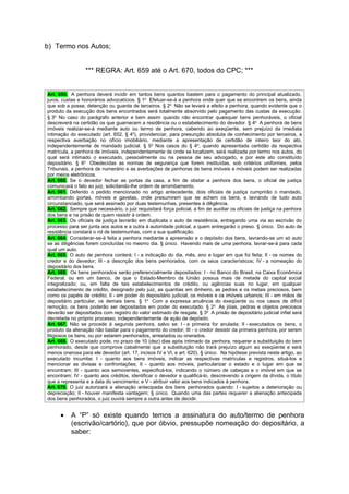 b) Termo nos Autos;


                 *** REGRA: Art. 659 até o Art. 670, todos do CPC; ***


Art. 659. A penhora deverá incidir em tantos bens quantos bastem para o pagamento do principal atualizado,
juros, custas e honorários advocatícios. § 1o Efetuar-se-á a penhora onde quer que se encontrem os bens, ainda
que sob a posse, detenção ou guarda de terceiros. § 2o Não se levará a efeito a penhora, quando evidente que o
produto da execução dos bens encontrados será totalmente absorvido pelo pagamento das custas da execução.
§ 3o No caso do parágrafo anterior e bem assim quando não encontrar quaisquer bens penhoráveis, o oficial
descreverá na certidão os que guarnecem a residência ou o estabelecimento do devedor. § 4o A penhora de bens
imóveis realizar-se-á mediante auto ou termo de penhora, cabendo ao exeqüente, sem prejuízo da imediata
intimação do executado (art. 652, § 4o), providenciar, para presunção absoluta de conhecimento por terceiros, a
respectiva averbação no ofício imobiliário, mediante a apresentação de certidão de inteiro teor do ato,
independentemente de mandado judicial. § 5o Nos casos do § 4o, quando apresentada certidão da respectiva
matrícula, a penhora de imóveis, independentemente de onde se localizem, será realizada por termo nos autos, do
qual será intimado o executado, pessoalmente ou na pessoa de seu advogado, e por este ato constituído
depositário. § 6o Obedecidas as normas de segurança que forem instituídas, sob critérios uniformes, pelos
Tribunais, a penhora de numerário e as averbações de penhoras de bens imóveis e móveis podem ser realizadas
por meios eletrônicos.
Art. 660. Se o devedor fechar as portas da casa, a fim de obstar a penhora dos bens, o oficial de justiça
comunicará o fato ao juiz, solicitando-lhe ordem de arrombamento.
Art. 661. Deferido o pedido mencionado no artigo antecedente, dois oficiais de justiça cumprirão o mandado,
arrombando portas, móveis e gavetas, onde presumirem que se achem os bens, e lavrando de tudo auto
circunstanciado, que será assinado por duas testemunhas, presentes à diligência.
Art. 662. Sempre que necessário, o juiz requisitará força policial, a fim de auxiliar os oficiais de justiça na penhora
dos bens e na prisão de quem resistir à ordem.
Art. 663. Os oficiais de justiça lavrarão em duplicata o auto de resistência, entregando uma via ao escrivão do
processo para ser junta aos autos e a outra à autoridade policial, a quem entregarão o preso. § único. Do auto de
resistência constará o rol de testemunhas, com a sua qualificação.
Art. 664. Considerar-se-á feita a penhora mediante a apreensão e o depósito dos bens, lavrando-se um só auto
se as diligências forem concluídas no mesmo dia. § único. Havendo mais de uma penhora, lavrar-se-á para cada
qual um auto.
Art. 665. O auto de penhora conterá: I - a indicação do dia, mês, ano e lugar em que foi feita; II - os nomes do
credor e do devedor; III - a descrição dos bens penhorados, com os seus característicos; IV - a nomeação do
depositário dos bens.
Art. 666. Os bens penhorados serão preferencialmente depositados: I - no Banco do Brasil, na Caixa Econômica
Federal, ou em um banco, de que o Estado-Membro da União possua mais de metade do capital social
integralizado; ou, em falta de tais estabelecimentos de crédito, ou agências suas no lugar, em qualquer
estabelecimento de crédito, designado pelo juiz, as quantias em dinheiro, as pedras e os metais preciosos, bem
como os papéis de crédito; II - em poder do depositário judicial, os móveis e os imóveis urbanos; III - em mãos de
depositário particular, os demais bens. § 1o Com a expressa anuência do exeqüente ou nos casos de difícil
remoção, os bens poderão ser depositados em poder do executado. § 2o As jóias, pedras e objetos preciosos
deverão ser depositados com registro do valor estimado de resgate. § 3o A prisão de depositário judicial infiel será
decretada no próprio processo, independentemente de ação de depósito.
Art. 667. Não se procede à segunda penhora, salvo se: I - a primeira for anulada; II - executados os bens, o
produto da alienação não bastar para o pagamento do credor; III - o credor desistir da primeira penhora, por serem
litigiosos os bens, ou por estarem penhorados, arrestados ou onerados.
Art. 668. O executado pode, no prazo de 10 (dez) dias após intimado da penhora, requerer a substituição do bem
penhorado, desde que comprove cabalmente que a substituição não trará prejuízo algum ao exeqüente e será
menos onerosa para ele devedor (art. 17, incisos IV e VI, e art. 620). § único. Na hipótese prevista neste artigo, ao
executado incumbe: I - quanto aos bens imóveis, indicar as respectivas matrículas e registros, situá-los e
mencionar as divisas e confrontações; II - quanto aos móveis, particularizar o estado e o lugar em que se
encontram; III - quanto aos semoventes, especificá-los, indicando o número de cabeças e o imóvel em que se
encontram; IV - quanto aos créditos, identificar o devedor e qualificá-lo, descrevendo a origem da dívida, o título
que a representa e a data do vencimento; e V - atribuir valor aos bens indicados à penhora.
Art. 670. O juiz autorizará a alienação antecipada dos bens penhorados quando: I - sujeitos a deterioração ou
depreciação; II - houver manifesta vantagem; § único. Quando uma das partes requerer a alienação antecipada
dos bens penhorados, o juiz ouvirá sempre a outra antes de decidir.


      •    A “P” só existe quando temos a assinatura do auto/termo de penhora
           (escrivão/cartório), que por óbvio, pressupõe nomeação do depositário, a
           saber:
 
