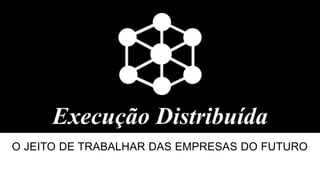 Execução Distribuída
O JEITO DE TRABALHAR DAS EMPRESAS DO FUTURO
WWW.EXECUTION.WORK
 